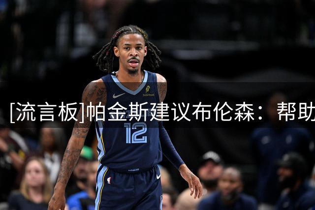 [流言板]帕金斯建议布伦森：帮助阿奴诺比成为全明星，球队会变更强